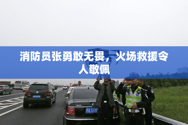 消防员张勇敢无畏，火场救援令人敬佩