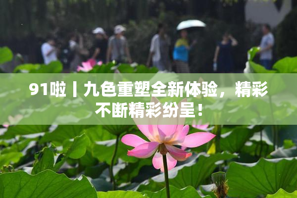 91啦丨九色重塑全新体验，精彩不断精彩纷呈！
