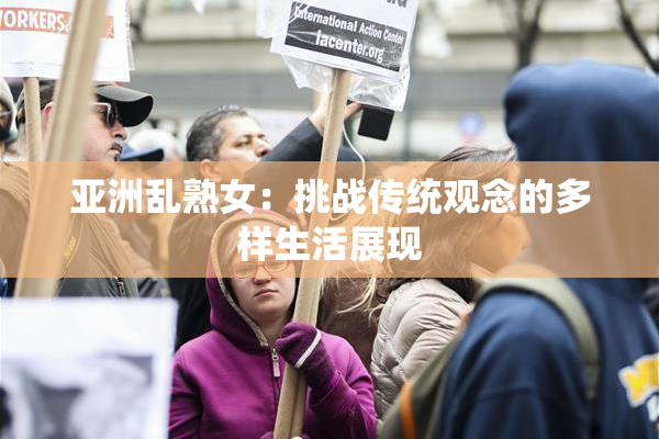 亚洲乱熟女：挑战传统观念的多样生活展现