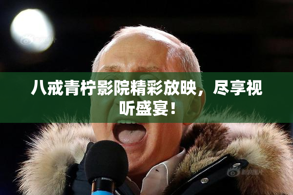 八戒青柠影院精彩放映，尽享视听盛宴！