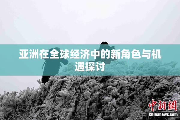 亚洲在全球经济中的新角色与机遇探讨