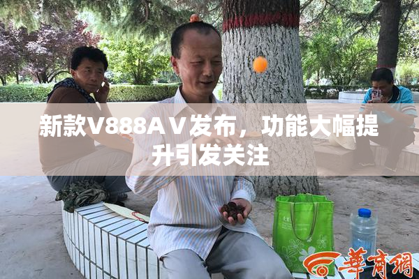 新款V888AⅤ发布，功能大幅提升引发关注