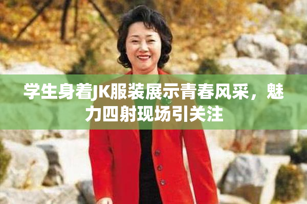 学生身着JK服装展示青春风采，魅力四射现场引关注