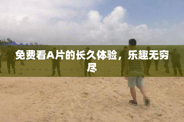 免费看A片的长久体验，乐趣无穷尽