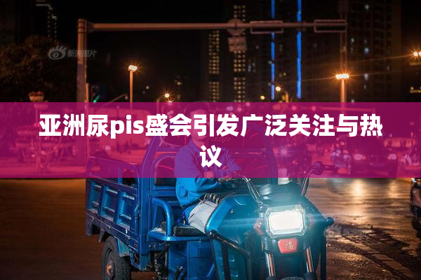 亚洲尿pis盛会引发广泛关注与热议