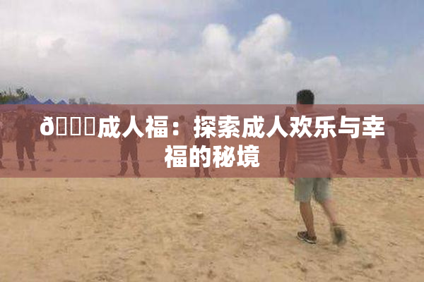 🔞成人福：探索成人欢乐与幸福的秘境