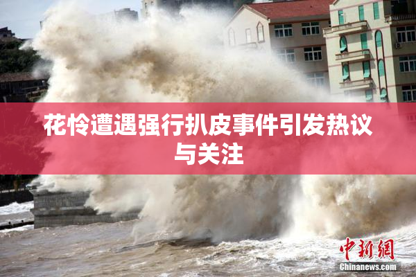 花怜遭遇强行扒皮事件引发热议与关注