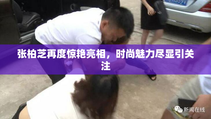 张柏芝再度惊艳亮相，时尚魅力尽显引关注