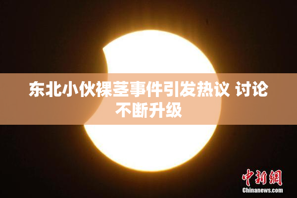 东北小伙裸茎事件引发热议 讨论不断升级