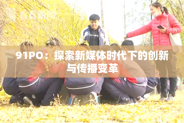 91PO：探索新媒体时代下的创新与传播变革