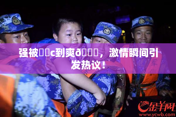 强被❌‌c到爽🔞，激情瞬间引发热议！