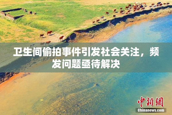 卫生间偷拍事件引发社会关注，频发问题亟待解决