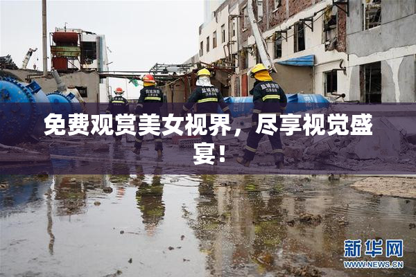 免费观赏美女视界，尽享视觉盛宴！