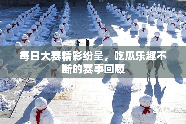 每日大赛精彩纷呈，吃瓜乐趣不断的赛事回顾