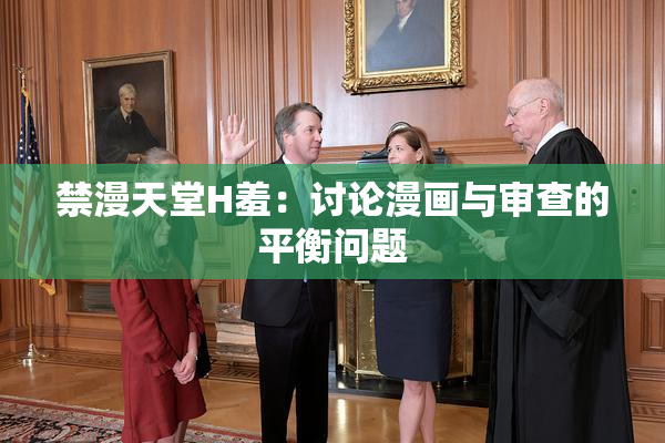 禁漫天堂H羞：讨论漫画与审查的平衡问题