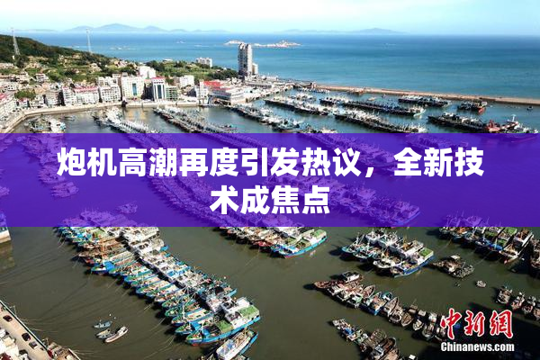 炮机高潮再度引发热议，全新技术成焦点