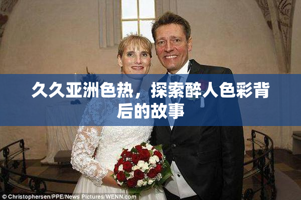 久久亚洲色热，探索醉人色彩背后的故事