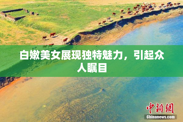 白嫩美女展现独特魅力，引起众人瞩目