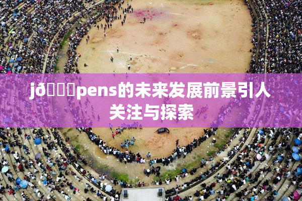 j🈚pens的未来发展前景引人关注与探索