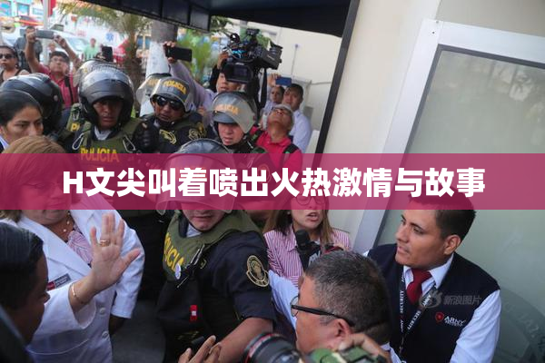 H文尖叫着喷出火热激情与故事