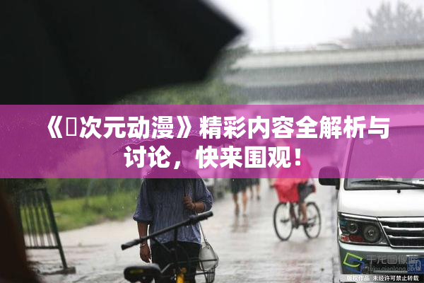 《囧次元动漫》精彩内容全解析与讨论，快来围观！