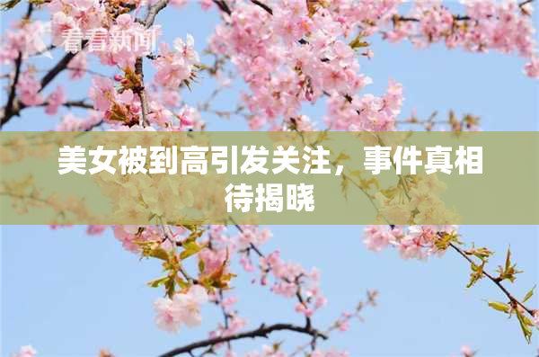美女被到高引发关注，事件真相待揭晓
