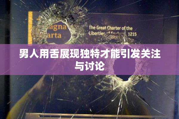 男人用舌展现独特才能引发关注与讨论