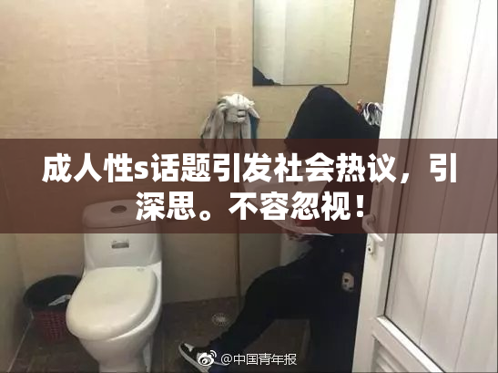 成人性s话题引发社会热议，引深思。不容忽视！
