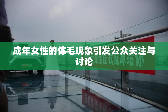 成年女性的体毛现象引发公众关注与讨论