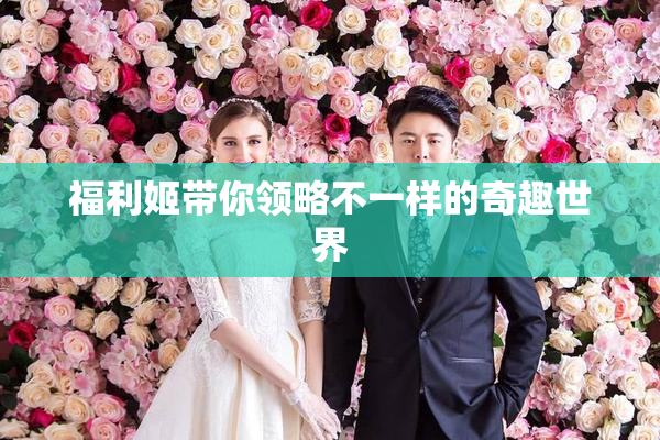 福利姬带你领略不一样的奇趣世界