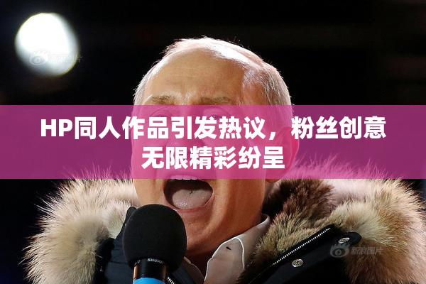 HP同人作品引发热议，粉丝创意无限精彩纷呈