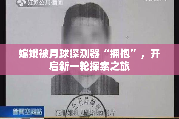 嫦娥被月球探测器“拥抱”，开启新一轮探索之旅