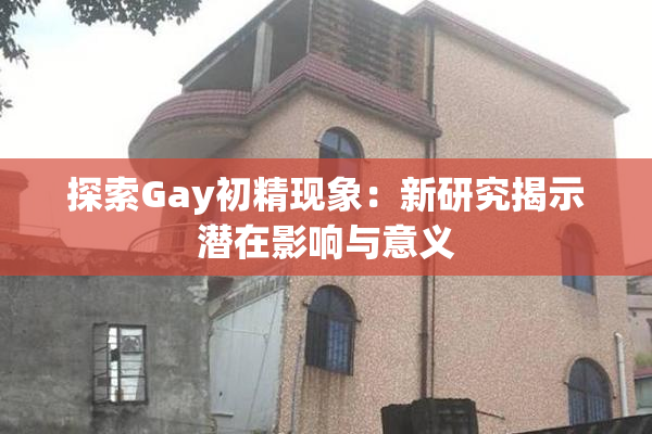 探索Gay初精现象：新研究揭示潜在影响与意义