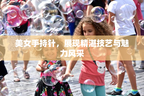 美女手持针，展现精湛技艺与魅力风采
