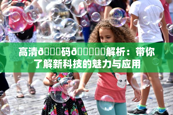 高清🈚码🔞❌‌解析：带你了解新科技的魅力与应用