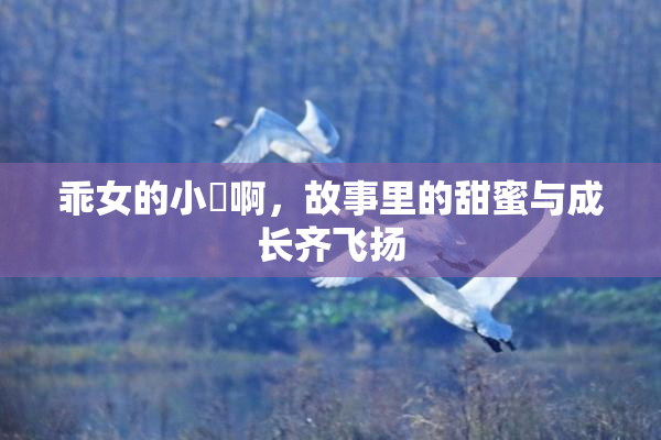 乖女的小泬啊，故事里的甜蜜与成长齐飞扬
