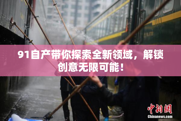 91自产带你探索全新领域，解锁创意无限可能！