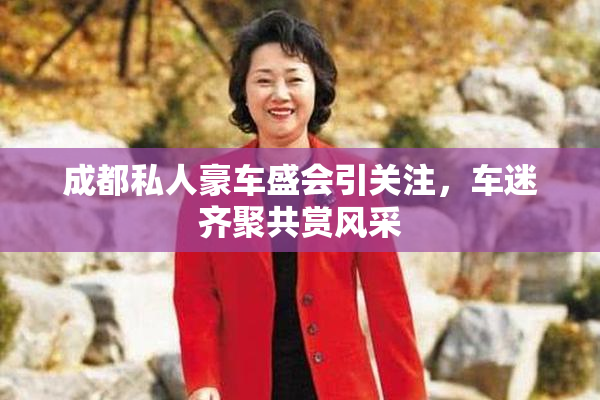 成都私人豪车盛会引关注，车迷齐聚共赏风采