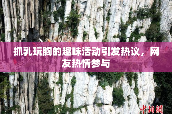 抓乳玩胸的趣味活动引发热议，网友热情参与