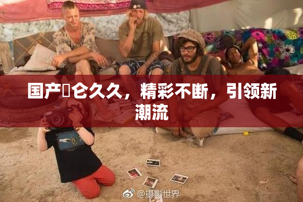 国产婬仑久久，精彩不断，引领新潮流