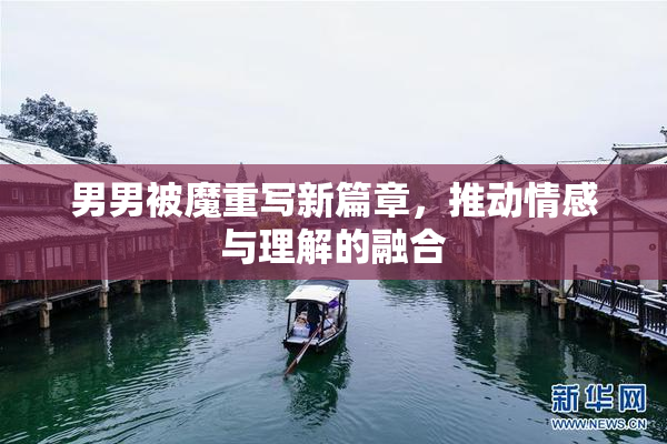 男男被魔重写新篇章，推动情感与理解的融合