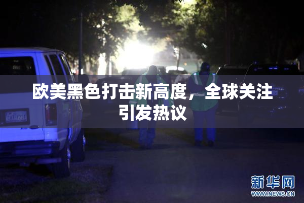 欧美黑色打击新高度，全球关注引发热议