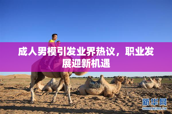 成人男模引发业界热议，职业发展迎新机遇