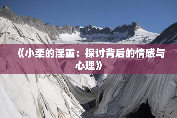 《小柔的淫重：探讨背后的情感与心理》