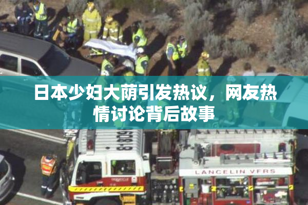 日本少妇大荫引发热议，网友热情讨论背后故事
