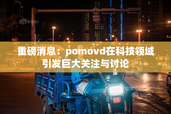 重磅消息：pomovd在科技领域引发巨大关注与讨论