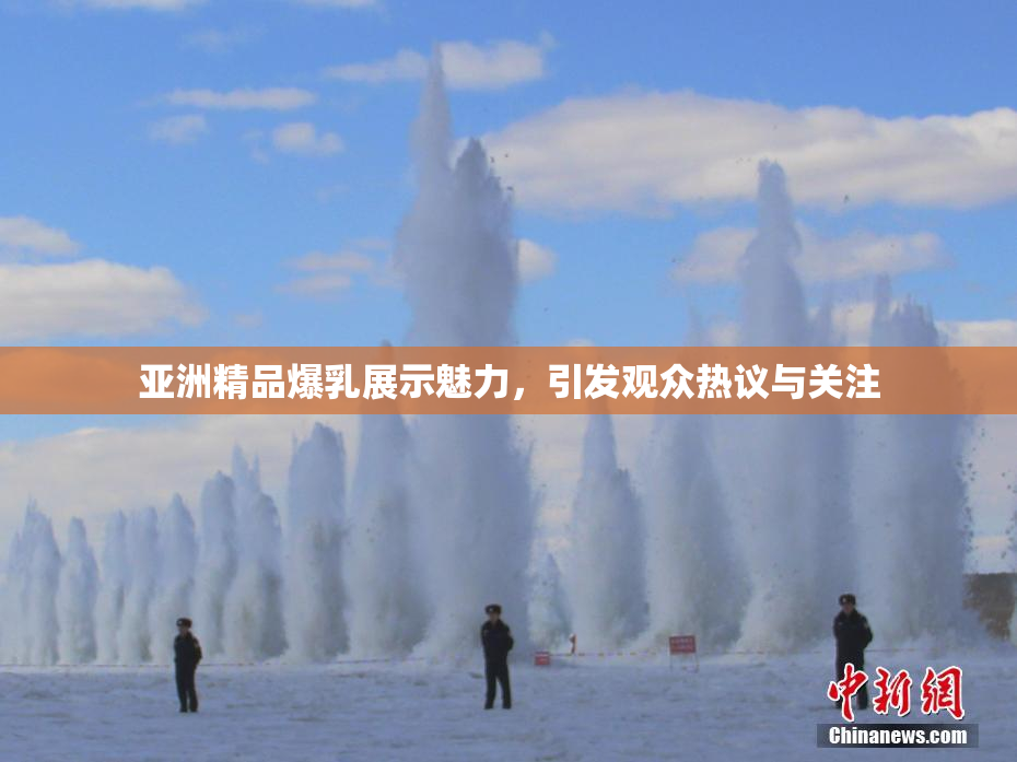亚洲精品爆乳展示魅力，引发观众热议与关注