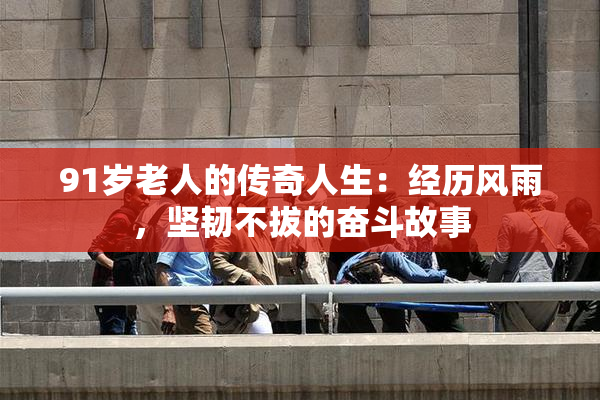 91岁老人的传奇人生：经历风雨，坚韧不拔的奋斗故事