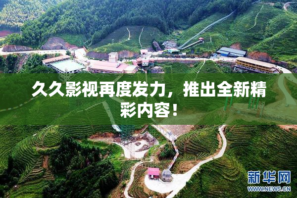 久久影视再度发力，推出全新精彩内容！