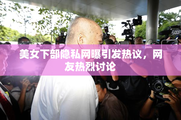 美女下部隐私网曝引发热议，网友热烈讨论